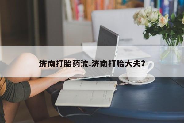 流产药联系微信济南打胎药流.济南打胎大夫？