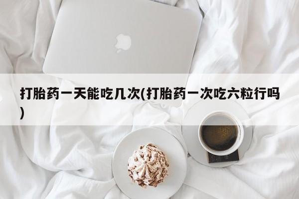 流产药联系微信打胎药一天能吃几次(打胎药一次吃六粒行吗)