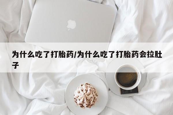 流产药联系微信为什么吃了打胎药/为什么吃了打胎药会拉肚子
