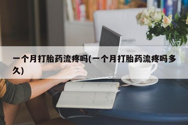 流产药联系微信一个月打胎药流疼吗(一个月打胎药流疼吗多久)