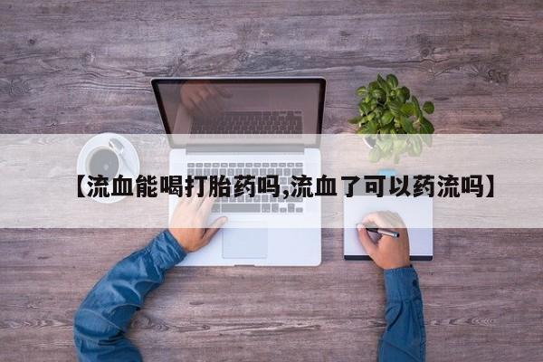 流产药联系微信【流血能喝打胎药吗,流血了可以药流吗】