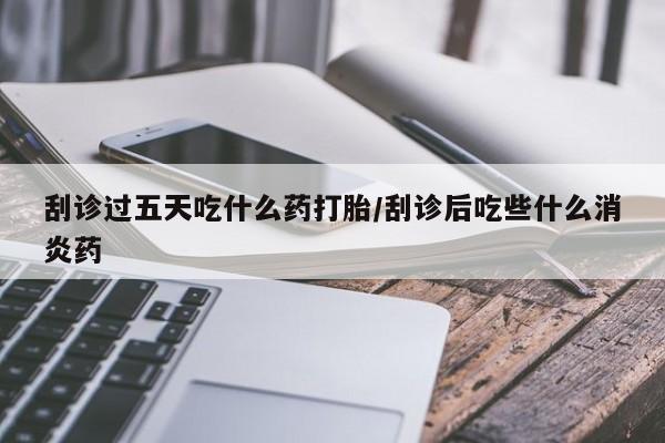 流产药联系微信刮诊过五天吃什么药打胎/刮诊后吃些什么消炎药