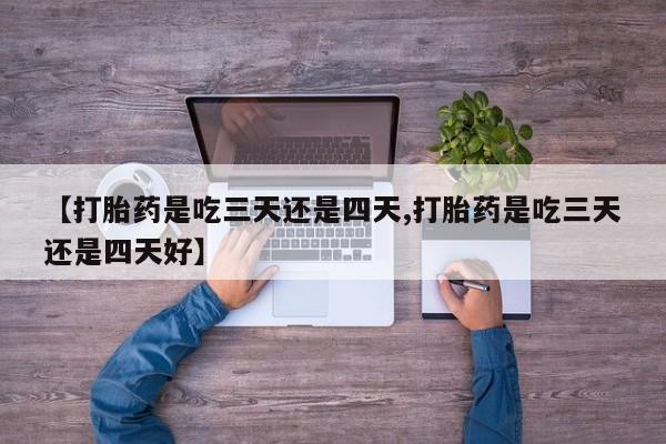 流产药联系微信【打胎药是吃三天还是四天,打胎药是吃三天还是四天好】
