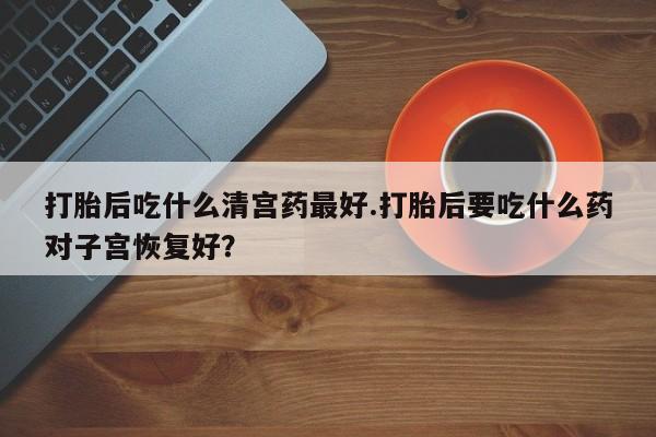 流产药联系微信打胎后吃什么清宫药最好.打胎后要吃什么药对子宫恢复好？