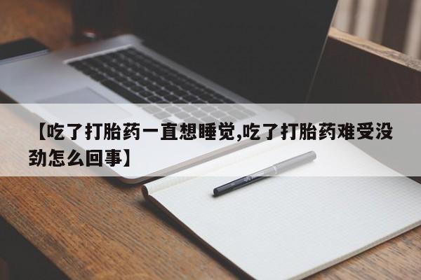 流产药联系微信【吃了打胎药一直想睡觉,吃了打胎药难受没劲怎么回事】