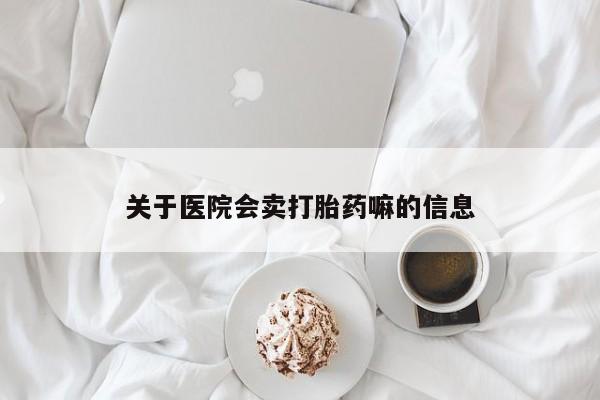 流产药联系微信关于医院会卖打胎药嘛的信息