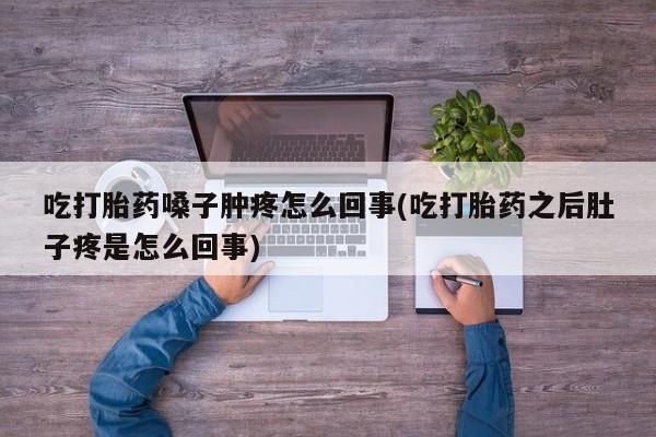 流产药联系微信吃打胎药嗓子肿疼怎么回事(吃打胎药之后肚子疼是怎么回事)