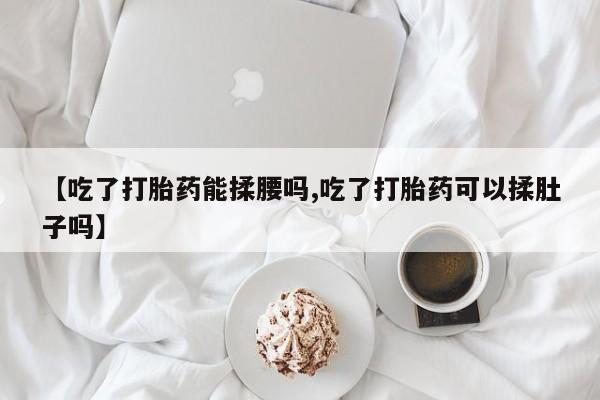 流产药联系微信【吃了打胎药能揉腰吗,吃了打胎药可以揉肚子吗】