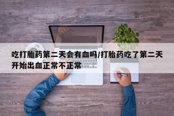 流产药联系微信吃打胎药第二天会有血吗/打胎药吃了第二天开始出血正常不正常