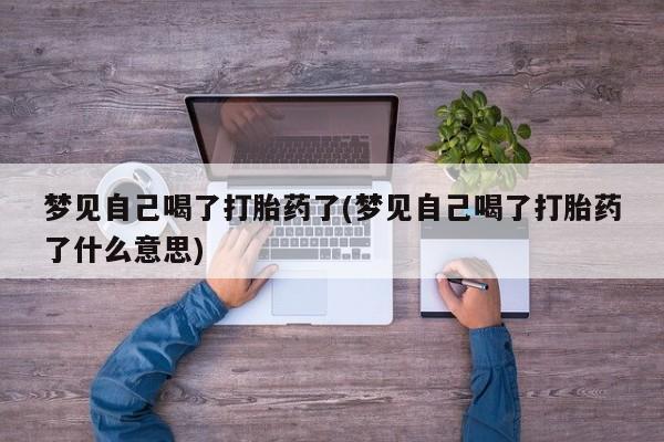 流产药联系微信梦见自己喝了打胎药了(梦见自己喝了打胎药了什么意思)