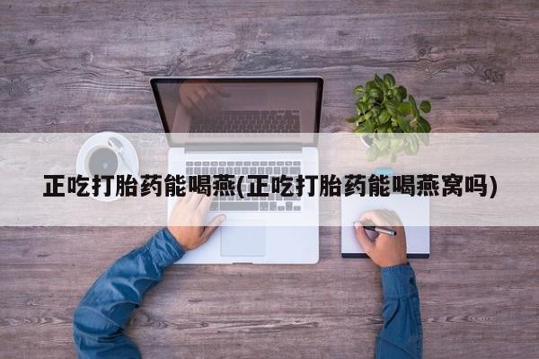 流产药联系微信正吃打胎药能喝燕(正吃打胎药能喝燕窝吗)