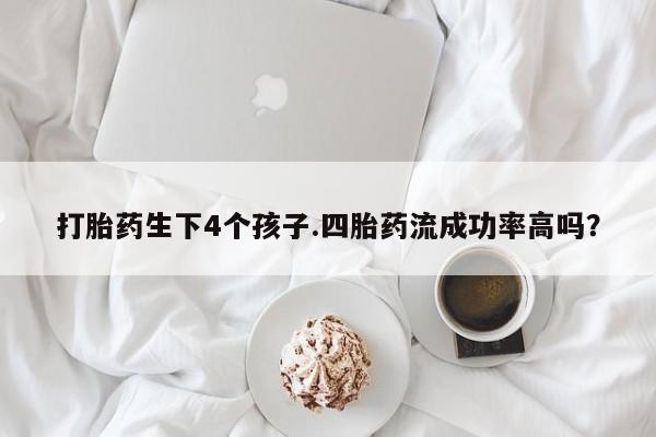 流产药联系微信打胎药生下4个孩子.四胎药流成功率高吗？