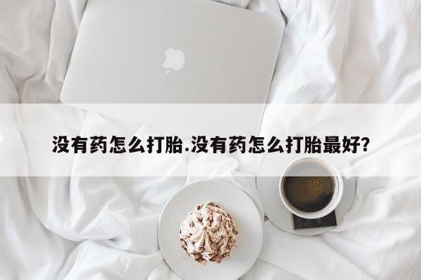 流产药联系微信没有药怎么打胎.没有药怎么打胎最好？