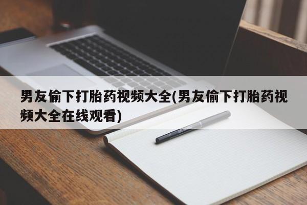 流产药联系微信男友偷下打胎药视频大全(男友偷下打胎药视频大全在线观看)