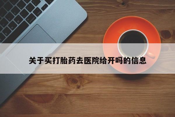 流产药联系微信关于买打胎药去医院给开吗的信息