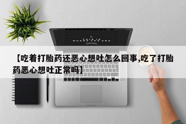 流产药联系微信【吃着打胎药还恶心想吐怎么回事,吃了打胎药恶心想吐正常吗】