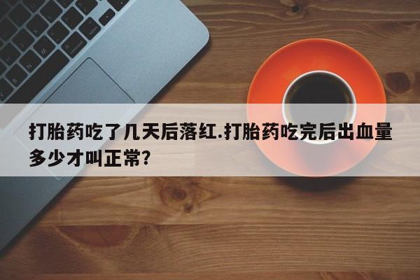 流产药联系微信打胎药吃了几天后落红.打胎药吃完后出血量多少才叫正常？