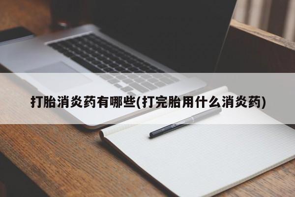 流产药联系微信打胎消炎药有哪些(打完胎用什么消炎药)