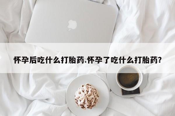流产药联系微信怀孕后吃什么打胎药.怀孕了吃什么打胎药？