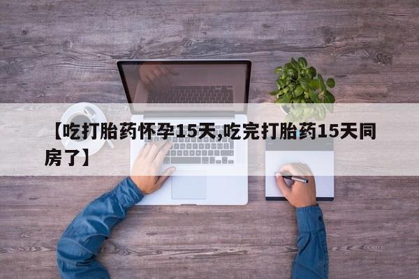 流产药联系微信【吃打胎药怀孕15天,吃完打胎药15天同房了】