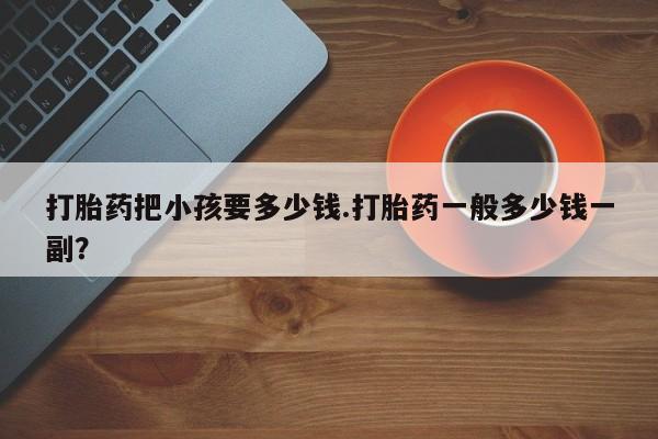 流产药联系微信打胎药把小孩要多少钱.打胎药一般多少钱一副？