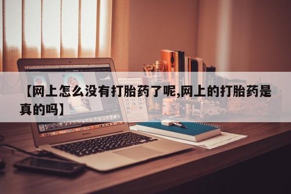 流产药联系微信【网上怎么没有打胎药了呢,网上的打胎药是真的吗】