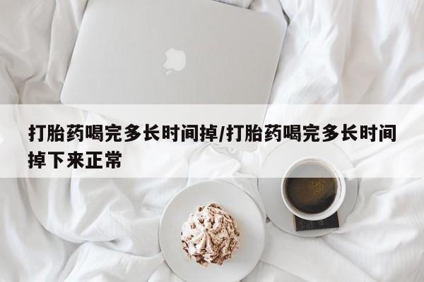 流产药联系微信打胎药喝完多长时间掉/打胎药喝完多长时间掉下来正常