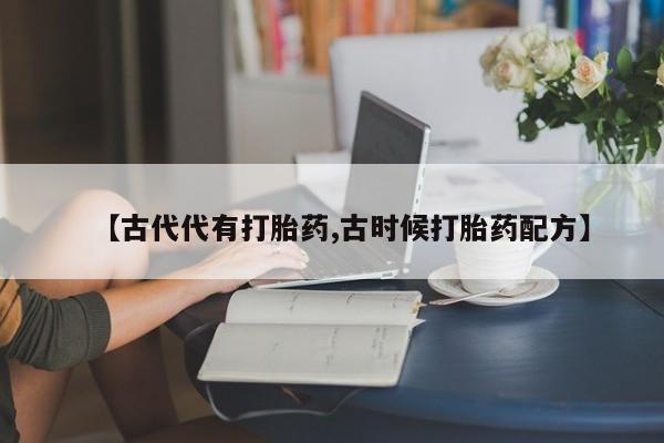 流产药联系微信【古代代有打胎药,古时候打胎药配方】