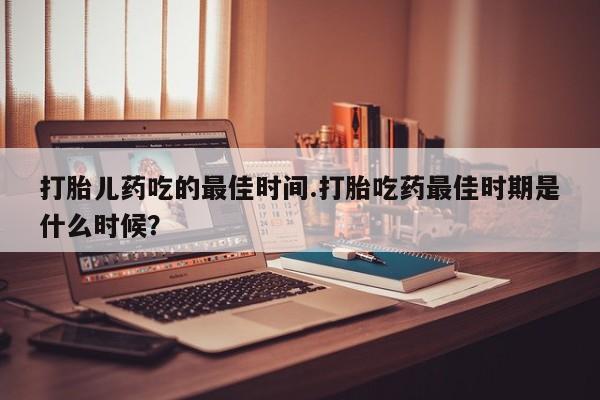 流产药联系微信打胎儿药吃的最佳时间.打胎吃药最佳时期是什么时候？