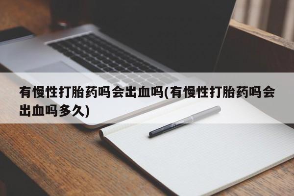 流产药联系微信有慢性打胎药吗会出血吗(有慢性打胎药吗会出血吗多久)