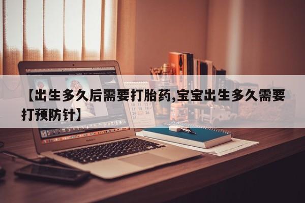 流产药联系微信【出生多久后需要打胎药,宝宝出生多久需要打预防针】