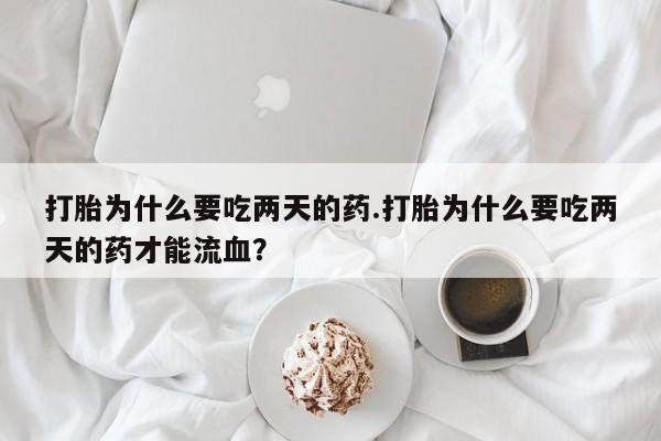 流产药联系微信打胎为什么要吃两天的药.打胎为什么要吃两天的药才能流血？