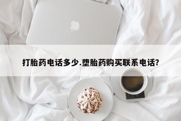 流产药联系微信打胎药电话多少.堕胎药购买联系电话？
