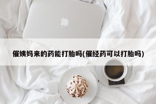 流产药联系微信催姨妈来的药能打胎吗(催经药可以打胎吗)