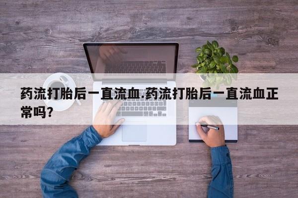 流产药联系微信药流打胎后一直流血.药流打胎后一直流血正常吗？