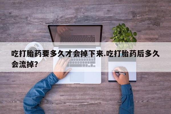 流产药联系微信吃打胎药要多久才会掉下来.吃打胎药后多久会流掉？