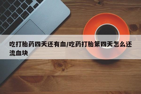 流产药联系微信吃打胎药四天还有血/吃药打胎第四天怎么还流血块