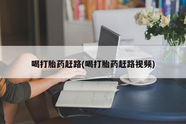 流产药联系微信喝打胎药赶路(喝打胎药赶路视频)