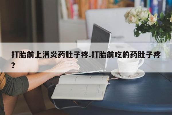 流产药联系微信打胎前上消炎药肚子疼.打胎前吃的药肚子疼？