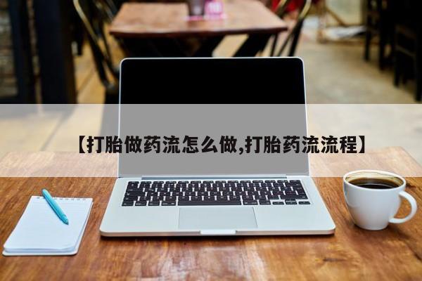 流产药联系微信【打胎做药流怎么做,打胎药流流程】