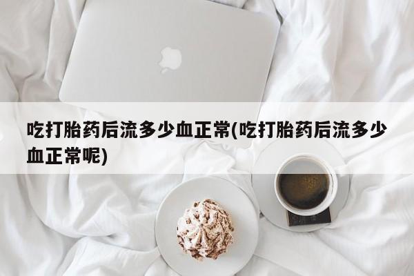 流产药联系微信吃打胎药后流多少血正常(吃打胎药后流多少血正常呢)
