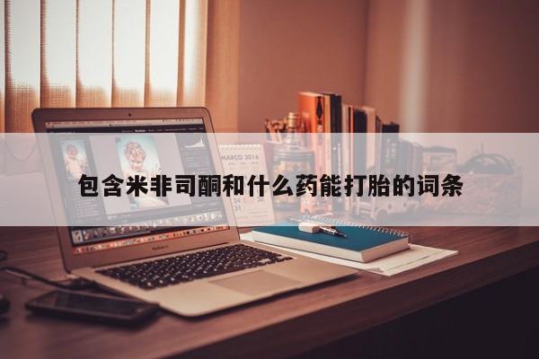 流产药联系微信包含米非司酮和什么药能打胎的词条