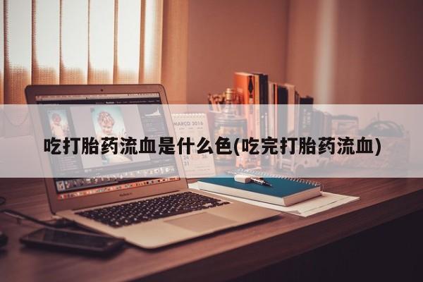 流产药联系微信吃打胎药流血是什么色(吃完打胎药流血)