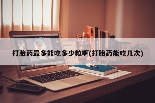 流产药联系微信打胎药最多能吃多少粒啊(打胎药能吃几次)