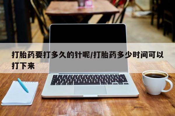 流产药联系微信打胎药要打多久的针呢/打胎药多少时间可以打下来