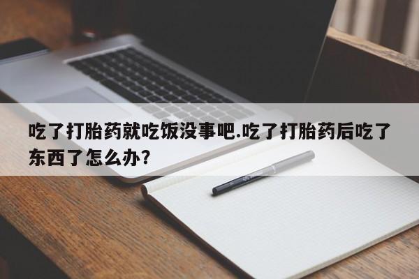 流产药联系微信吃了打胎药就吃饭没事吧.吃了打胎药后吃了东西了怎么办？