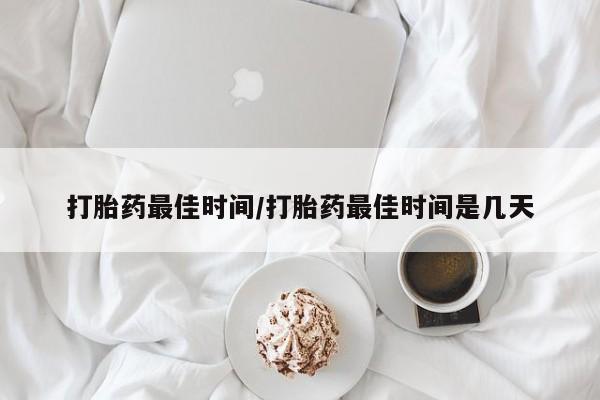 流产药联系微信打胎药最佳时间/打胎药最佳时间是几天