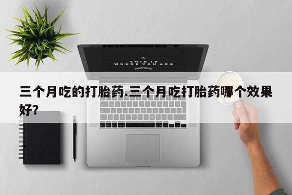流产药联系微信三个月吃的打胎药.三个月吃打胎药哪个效果好？