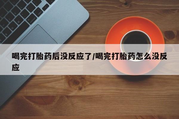 流产药联系微信喝完打胎药后没反应了/喝完打胎药怎么没反应