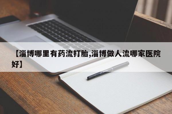 流产药联系微信【淄博哪里有药流打胎,淄博做人流哪家医院好】